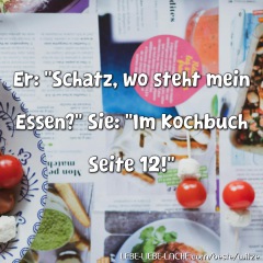 Er: Schatz, wo steht mein Essen? Sie: Im Kochbuch Seite 12!