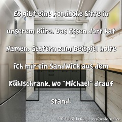 Es gibt eine komische Sitte in unserem Büro. Das Essen dort hat Namen. Gestern zum Beispiel holte ich mir ein Sandwich aus dem Kühlschrank, wo "Michael" drauf stand.