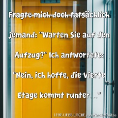 Fragte mich doch tatsächlich jemand: Warten Sie auf den Aufzug? Ich antwortete: Nein, ich hoffe, die vierte Etage kommt runter