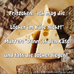 Fritzchen: Ich mag die Löcher im Käse nicht! Mutter: Dann iss den Käse und lass die Löcher liegen!