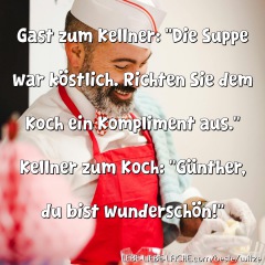 Gast zum Kellner: "Die Suppe war köstlich. Richten Sie dem Koch ein Kompliment aus." Kellner zum Koch: "Günther, du bist wunderschön!"