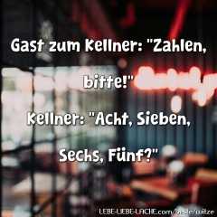 Gast zum Kellner: Zahlen, bitte! Kellner: Acht, Sieben, Sechs, Fünf?