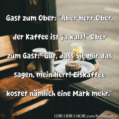 Gast zum Ober: Aber Herr Ober, der Kaffee ist ja kalt! Ober zum Gast: Gut, dass Sie mir das sagen, mein Herr! Eiskaffee kostet nämlich eine Mark mehr.