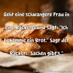 Geht eine schwangere Frau in eine Bäckerei und sagt: "Ich bekomme ein Brot." Sagt der Bäcker: "Sachen gibt\