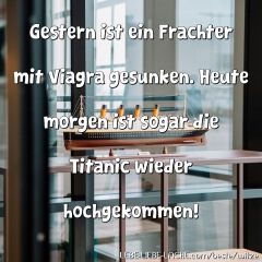 Gestern ist ein Frachter mit Viagra gesunken. Heute morgen ist sogar die Titanic wieder hochgekommen!