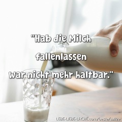 Hab die Milch fallenlassen war nicht mehr haltbar.