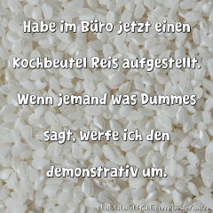 Habe im Büro jetzt einen Kochbeutel Reis aufgestellt. Wenn jemand was Dummes sagt, werfe ich den demonstrativ um.