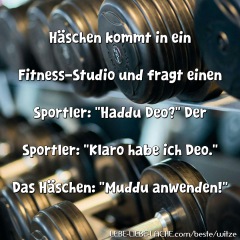 Häschen kommt in ein Fitness-Studio und fragt einen Sportler: Haddu Deo? Der Sportler: Klaro habe ich Deo. Das Häschen: Muddu anwenden!