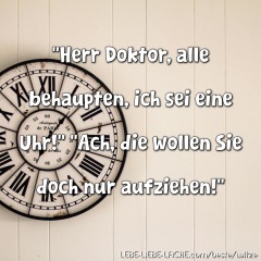 Herr Doktor, alle behaupten, ich sei eine Uhr! Ach, die wollen Sie doch nur aufziehen!