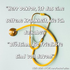 Herr Doktor, ist das eine seltene Krankheit, die ich da habe? Blödsinn, die Friedhöfe sind voll davon!