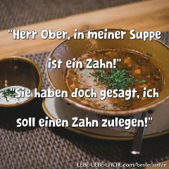 Herr Ober, in meiner Suppe ist ein Zahn! Sie haben doch gesagt, ich soll einen Zahn zulegen!