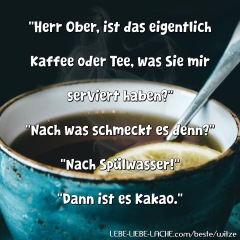 Herr Ober, ist das eigentlich Kaffee oder Tee, was Sie mir serviert haben? Nach was schmeckt es denn? Nach Spülwasser! Dann ist es Kakao.