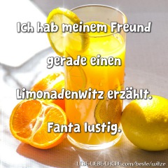 Ich hab meinem Freund gerade einen Limonadenwitz erzählt. Fanta lustig.