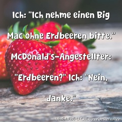 Ich: Ich nehme einen Big Mac ohne Erdbeeren bitte. McDonald s-Angestellter: Erdbeeren? Ich: Nein, danke.