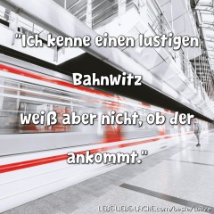 Ich kenne einen lustigen Bahnwitz weiß aber nicht, ob der ankommt.