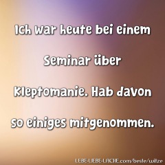 Ich war heute bei einem Seminar über Kleptomanie. Hab davon so einiges mitgenommen.