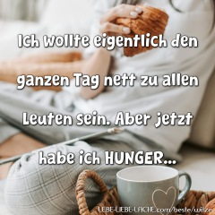 Ich wollte eigentlich den ganzen Tag nett zu allen Leuten sein. Aber jetzt habe ich HUNGER...