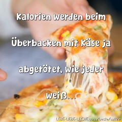 Kalorien werden beim Überbacken mit Käse ja abgetötet, wie jeder weiß