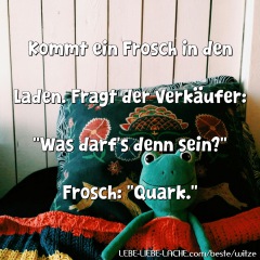 Kommt ein Frosch in den Laden. Fragt der Verkäufer: Was darf s denn sein? Frosch: Quark.