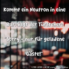 Kommt ein Neutron in eine Bar. Sagt der Türsteher: "Sorry - nur für geladene Gäste!"