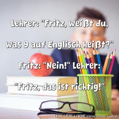 Lehrer: Fritz, weißt du, was 9 auf Englisch heißt? Fritz: Nein! Lehrer: Fritz, das ist richtig!