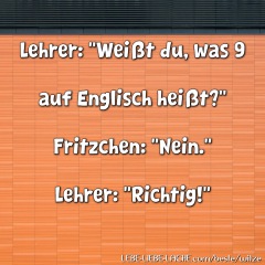 Lehrer: Weißt du, was 9 auf Englisch heißt? Fritzchen: Nein. Lehrer: Richtig!