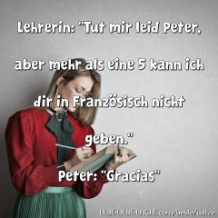 Lehrerin: Tut mir leid Peter, aber mehr als eine 5 kann ich dir in Französisch nicht geben. Peter: Gracias