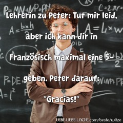 Lehrerin zu Peter: Tut mir leid, aber ich kann dir in Französisch maximal eine 5- geben. Peter darauf: "Gracias!"