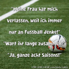 Meine Frau hat mich verlassen, weil ich immer nur an Fussball denke! Wart ihr lange zusammen? Ja, ganze acht Saisons!