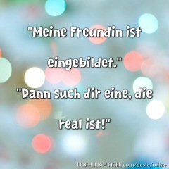 Meine Freundin ist eingebildet. Dann such dir eine, die real ist!