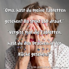 "Oma, hast du meine Tabletten gesehen? Da steht LSD drauf." "Vergiss mal die Tabletten, hast du den Drachen in der Küche gesehen?"