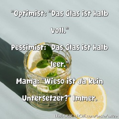 Optimist: Das Glas ist halb voll. Pessimist: Das Glas ist halb leer. Mama: Wieso ist da kein Untersetzer? Immer.