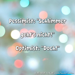 Pessimist: Schlimmer geht s nicht! Optimist: Doch!