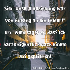 Sie: Unsere Beziehung war von Anfang an ein Fehler! Er: Wem sagst du das? Ich hatte eigentlich nach einem Taxi gepfiffen!