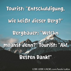 Tourist: Entschuldigung, wie heißt dieser Berg? Bergbauer: Welchn moanst denn? Tourist: Ah! Besten Dank!