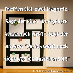 Treffen sich zwei Magnete. Sagt der eine: Und gehste heute noch weg? . Sagt der andere: Ne, ich weiß noch nicht was ich anziehen soll!