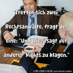 Treffen sich zwei Rechtsanwälte, fragt der eine: "Und wie?" sagt der andere: "Nichts zu klagen."