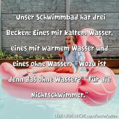 Unser Schwimmbad hat drei Becken: Eines mit kaltem Wasser, eines mit warmem Wasser und eines ohne Wasser. Wozu ist denn das ohne Wasser? Für die Nichtschwimmer.