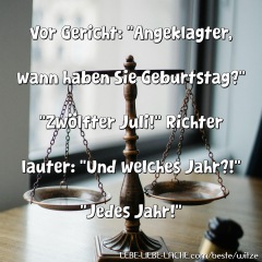 Vor Gericht: Angeklagter, wann haben Sie Geburtstag? Zwölfter Juli! Richter lauter: Und welches Jahr?! Jedes Jahr!