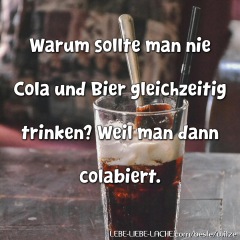 Warum sollte man nie Cola und Bier gleichzeitig trinken? Weil man dann colabiert.