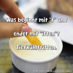 Was beginnt mit "t" und endet mit "itten"? Tiefkühlfritten.