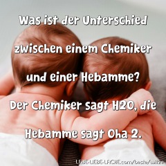 Was ist der Unterschied zwischen einem Chemiker und einer Hebamme? Der Chemiker sagt H2O, die Hebamme sagt Oha 2.