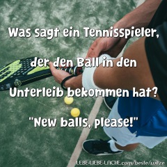 Was sagt ein Tennisspieler, der den Ball in den Unterleib bekommen hat? New balls, please!