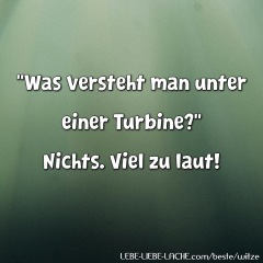 Was versteht man unter einer Turbine? Nichts. Viel zu laut!