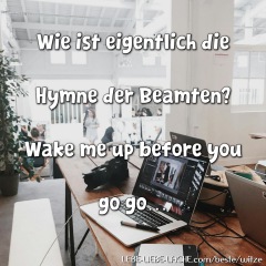 Wie ist eigentlich die Hymne der Beamten? Wake me up before you go go