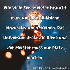 Wie viele Zen-Meister braucht man, um eine Glühbirne einzuschrauben? Keinen. Das Universum dreht die Birne und der Meister muss nur Platz machen.