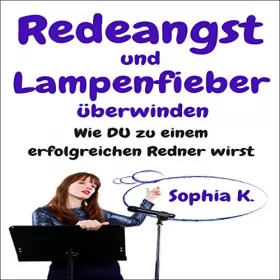 Sophia K.: Redeangst und Lampenfieber überwinden: Wie DU zu einem erfolgreichen Redner wirst